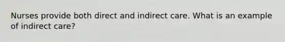 Nurses provide both direct and indirect care. What is an example of indirect care?