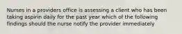 Nurses in a providers office is assessing a client who has been taking aspirin daily for the past year which of the following findings should the nurse notify the provider immediately