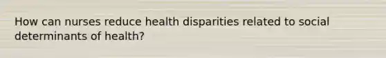 How can nurses reduce health disparities related to social determinants of health?