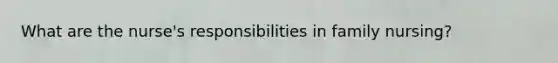 What are the nurse's responsibilities in family nursing?