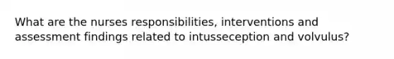 What are the nurses responsibilities, interventions and assessment findings related to intusseception and volvulus?