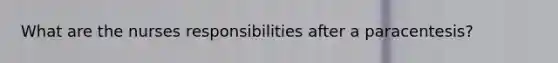 What are the nurses responsibilities after a paracentesis?