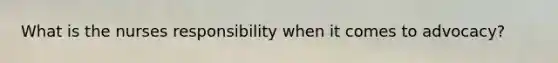 What is the nurses responsibility when it comes to advocacy?