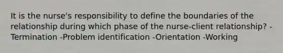 It is the nurse's responsibility to define the boundaries of the relationship during which phase of the nurse-client relationship? -Termination -Problem identification -Orientation -Working