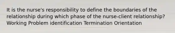 It is the nurse's responsibility to define the boundaries of the relationship during which phase of the nurse-client relationship? Working Problem identification Termination Orientation