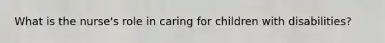 What is the nurse's role in caring for children with disabilities?