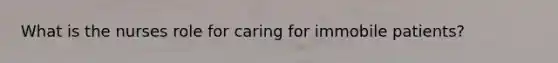 What is the nurses role for caring for immobile patients?