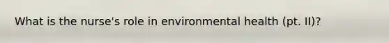 What is the nurse's role in environmental health (pt. II)?