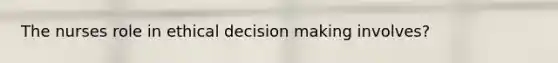 The nurses role in ethical decision making involves?