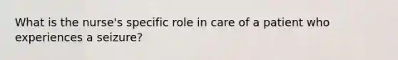 What is the nurse's specific role in care of a patient who experiences a seizure?