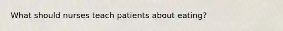 What should nurses teach patients about eating?