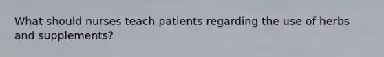 What should nurses teach patients regarding the use of herbs and supplements?