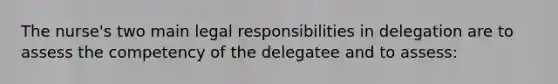 The nurse's two main legal responsibilities in delegation are to assess the competency of the delegatee and to assess: