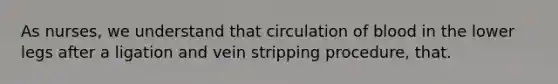 As nurses, we understand that circulation of blood in the lower legs after a ligation and vein stripping procedure, that.