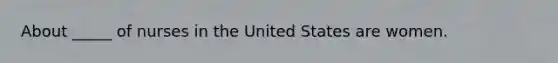About _____ of nurses in the United States are women.