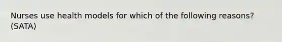 Nurses use health models for which of the following reasons? (SATA)