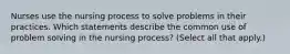 Nurses use the nursing process to solve problems in their practices. Which statements describe the common use of problem solving in the nursing process? (Select all that apply.)