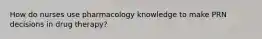 How do nurses use pharmacology knowledge to make PRN decisions in drug therapy?