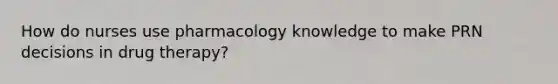 How do nurses use pharmacology knowledge to make PRN decisions in drug therapy?