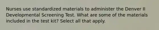 Nurses use standardized materials to administer the Denver II Developmental Screening Test. What are some of the materials included in the test kit? Select all that apply.