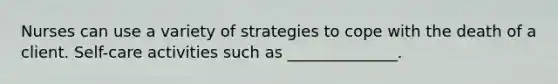 Nurses can use a variety of strategies to cope with the death of a client. Self-care activities such as ______________.