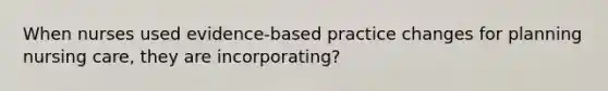 When nurses used evidence-based practice changes for planning nursing care, they are incorporating?