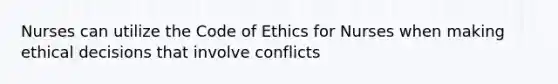 Nurses can utilize the Code of Ethics for Nurses when making ethical decisions that involve conflicts