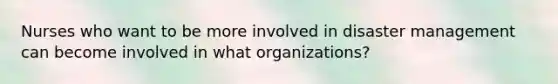 Nurses who want to be more involved in disaster management can become involved in what organizations?