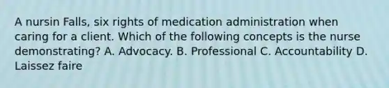 A nursin Falls, six rights of medication administration when caring for a client. Which of the following concepts is the nurse demonstrating? A. Advocacy. B. Professional C. Accountability D. Laissez faire