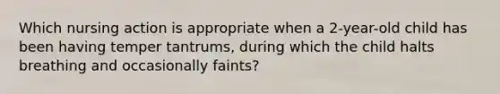 Which nursing action is appropriate when a 2-year-old child has been having temper tantrums, during which the child halts breathing and occasionally faints?