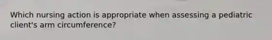 Which nursing action is appropriate when assessing a pediatric client's arm circumference?