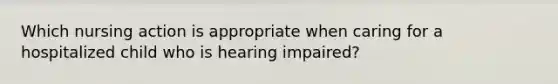 Which nursing action is appropriate when caring for a hospitalized child who is hearing impaired?