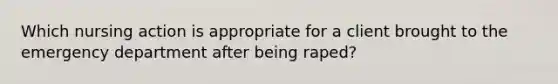 Which nursing action is appropriate for a client brought to the emergency department after being raped?