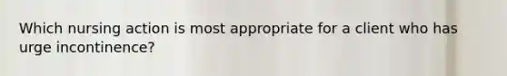 Which nursing action is most appropriate for a client who has urge incontinence?