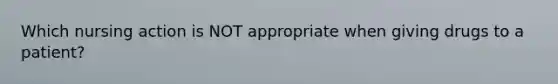 Which nursing action is NOT appropriate when giving drugs to a patient?