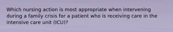 Which nursing action is most appropriate when intervening during a family crisis for a patient who is receiving care in the intensive care unit (ICU)?