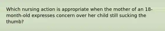 Which nursing action is appropriate when the mother of an 18-month-old expresses concern over her child still sucking the thumb?