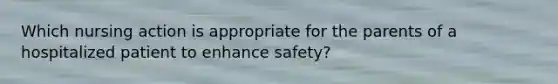 Which nursing action is appropriate for the parents of a hospitalized patient to enhance safety?