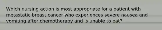 Which nursing action is most appropriate for a patient with metastatic breast cancer who experiences severe nausea and vomiting after chemotherapy and is unable to eat?