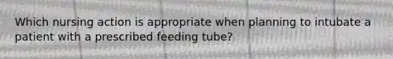 Which nursing action is appropriate when planning to intubate a patient with a prescribed feeding tube?