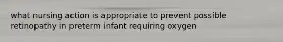 what nursing action is appropriate to prevent possible retinopathy in preterm infant requiring oxygen