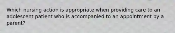 Which nursing action is appropriate when providing care to an adolescent patient who is accompanied to an appointment by a parent?