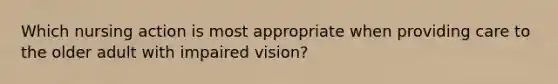 Which nursing action is most appropriate when providing care to the older adult with impaired vision?