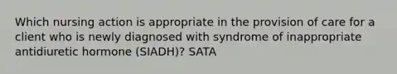 Which nursing action is appropriate in the provision of care for a client who is newly diagnosed with syndrome of inappropriate antidiuretic hormone (SIADH)? SATA