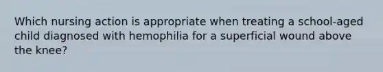 Which nursing action is appropriate when treating a school-aged child diagnosed with hemophilia for a superficial wound above the knee?