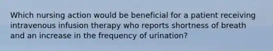 Which nursing action would be beneficial for a patient receiving intravenous infusion therapy who reports shortness of breath and an increase in the frequency of urination?