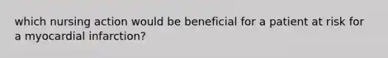 which nursing action would be beneficial for a patient at risk for a myocardial infarction?