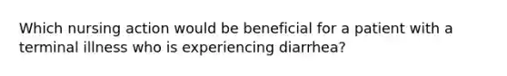 Which nursing action would be beneficial for a patient with a terminal illness who is experiencing diarrhea?