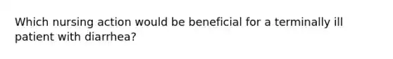 Which nursing action would be beneficial for a terminally ill patient with diarrhea?