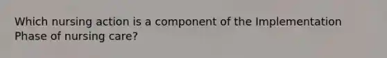 Which nursing action is a component of the Implementation Phase of nursing care?